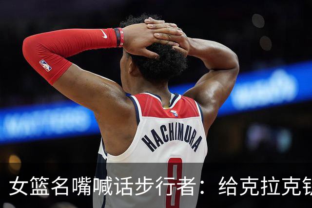 女篮名嘴喊话步行者:给克拉克钥匙,别再双核摇摆