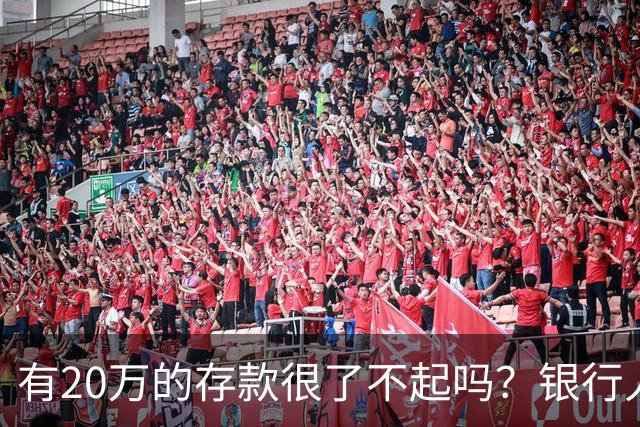 有20万的存款很了不起吗？银行人表示存款20万，确实很了不起